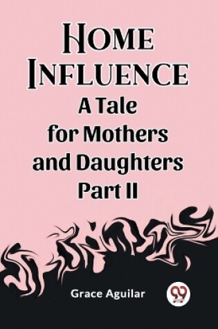 Cover of Home Influence A Tale for Mothers and Daughters Part II