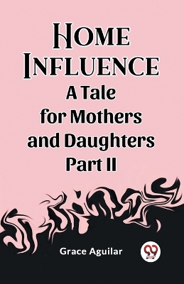 Book cover for Home Influence A Tale for Mothers and Daughters Part II