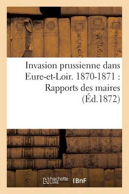 Cover of Invasion Prussienne Dans Eure-Et-Loir. 1870-1871: Rapports Des Maires Des Diverses Communes