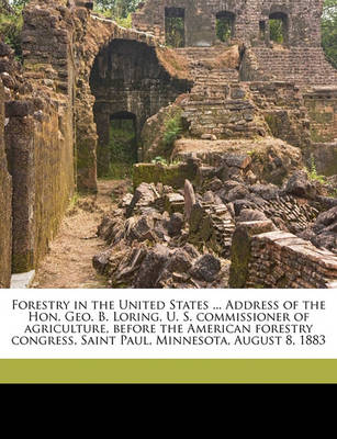 Book cover for Forestry in the United States ... Address of the Hon. Geo. B. Loring, U. S. Commissioner of Agriculture, Before the American Forestry Congress, Saint Paul, Minnesota, August 8, 1883