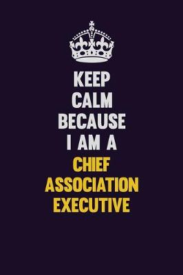 Book cover for Keep Calm Because I Am A Chief Association Executive