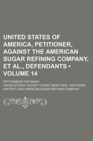 Cover of United States of America, Petitioner, Against the American Sugar Refining Company, et al., Defendants (Volume 14); Petitioner's Testimony