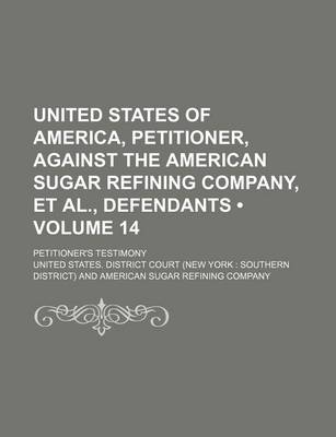 Book cover for United States of America, Petitioner, Against the American Sugar Refining Company, et al., Defendants (Volume 14); Petitioner's Testimony