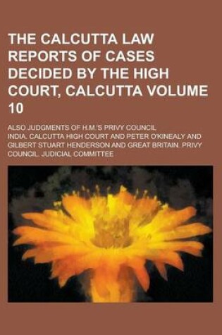 Cover of The Calcutta Law Reports of Cases Decided by the High Court, Calcutta; Also Judgments of H.M.'s Privy Council Volume 10