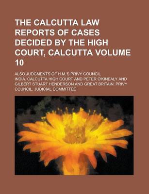 Book cover for The Calcutta Law Reports of Cases Decided by the High Court, Calcutta; Also Judgments of H.M.'s Privy Council Volume 10