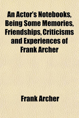 Book cover for An Actor's Notebooks, Being Some Memories, Friendships, Criticisms and Experiences of Frank Archer