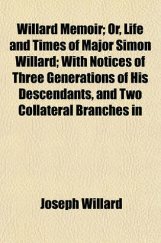 Cover of Willard Memoir; Or, Life and Times of Major Simon Willard; With Notices of Three Generations of His Descendants, and Two Collateral Branches in