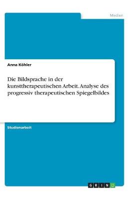 Book cover for Die Bildsprache in der kunsttherapeutischen Arbeit. Analyse des progressiv therapeutischen Spiegelbildes