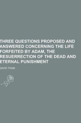 Cover of Three Questions Proposed and Answered Concerning the Life Forfeited by Adam, the Resuerrection of the Dead and Eternal Punishment