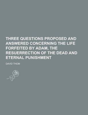 Book cover for Three Questions Proposed and Answered Concerning the Life Forfeited by Adam, the Resuerrection of the Dead and Eternal Punishment