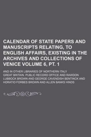 Cover of Calendar of State Papers and Manuscripts Relating, to English Affairs, Existing in the Archives and Collections of Venice Volume 6, PT. 1; And in Other Libraries of Northern Italy