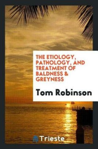 Cover of The Etiology, Pathology, and Treatment of Baldness & Greyness