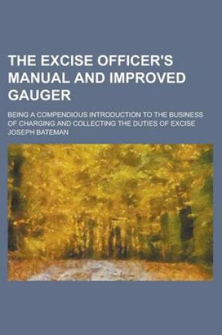 Cover of The Excise Officer's Manual and Improved Gauger; Being a Compendious Introduction to the Business of Charging and Collecting the Duties of Excise