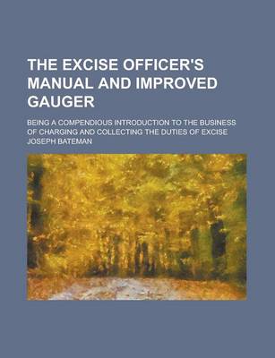 Book cover for The Excise Officer's Manual and Improved Gauger; Being a Compendious Introduction to the Business of Charging and Collecting the Duties of Excise