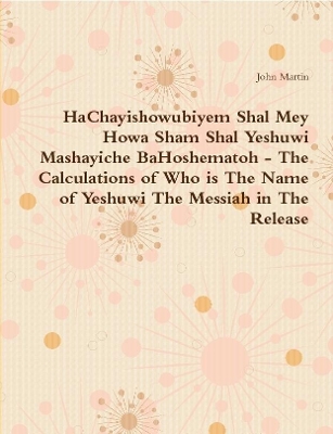 Book cover for HaChayishowubiyem Shal Mey Howa Sham Shal Yeshuwi Mashayiche BaHoshematoh - The Calculations of Who is The Name of Yeshuwi The Messiah in The Release