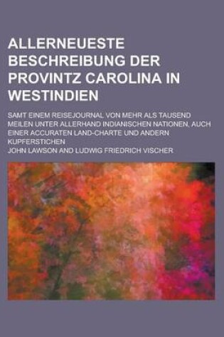 Cover of Allerneueste Beschreibung Der Provintz Carolina in Westindien; Samt Einem Reisejournal Von Mehr ALS Tausend Meilen Unter Allerhand Indianischen Nationen, Auch Einer Accuraten Land-Charte Und Andern Kupferstichen