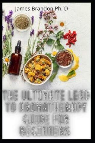 Cover of The Ultimate Lead To Aromatherapy Guide For Beginners