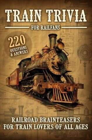 Cover of Train Trivia For Railfans Railroad Brainteasers For Train Lovers Of All Ages 220 Questions & Answers