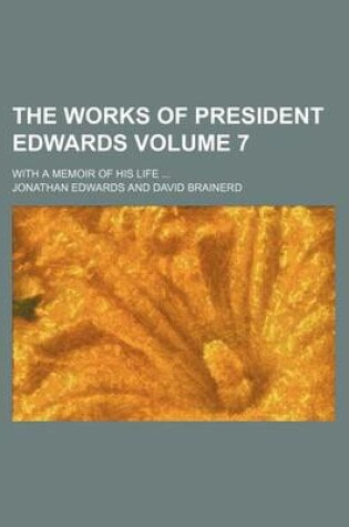 Cover of The Works of President Edwards Volume 7; With a Memoir of His Life
