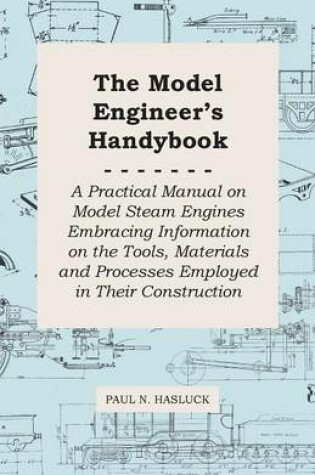 Cover of The Model Engineer's Handybook - A Practical Manual On Model Steam Engines Embracing Information On The Tools, Materials And Processes Employed In Their Construction