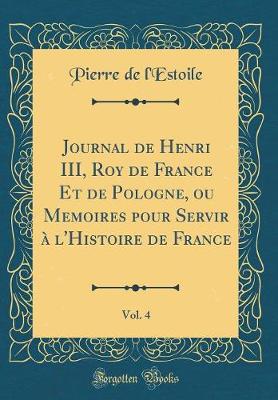 Book cover for Journal de Henri III, Roy de France Et de Pologne, Ou Memoires Pour Servir A l'Histoire de France, Vol. 4 (Classic Reprint)