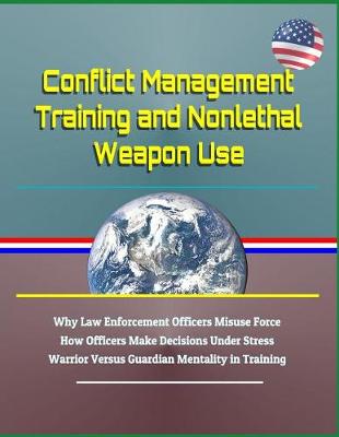 Book cover for Conflict Management Training and Nonlethal Weapon Use - Why Law Enforcement Officers Misuse Force, How Officers Make Decisions Under Stress, Warrior Versus Guardian Mentality in Training