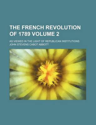 Book cover for The French Revolution of 1789 Volume 2; As Viewed in the Light of Republican Institutions