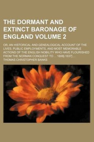 Cover of The Dormant and Extinct Baronage of England Volume 2; Or, an Historical and Genealogical Account of the Lives, Public Employments, and Most Memorable Actions of the English Nobility Who Have Flourished from the Norman Conquest to 1806[-1837]