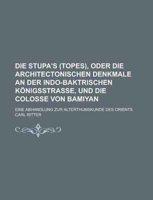 Book cover for Die Stupa's (Topes), Oder Die Architectonischen Denkmale an Der Indo-Baktrischen Konigsstrasse, Und Die Colosse Von Bamiyan; Eine Abhandlung Zur Alterthumskunde Des Orients