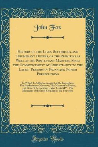 Cover of History of the Lives, Sufferings, and Triumphant Deaths, of the Primitive as Well as the Protestant Martyrs, from the Commencement of Christianity to the Latest Periods of Pagan and Popish Presecutions
