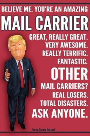 Cover of Funny Trump Journal - Believe Me. You're An Amazing Mail Carrier Other Mail Carriers Total Disasters. Ask Anyone.