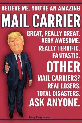 Book cover for Funny Trump Journal - Believe Me. You're An Amazing Mail Carrier Other Mail Carriers Total Disasters. Ask Anyone.