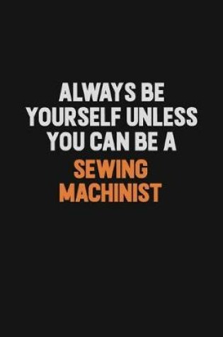 Cover of Always Be Yourself Unless You Can Be A Sewing Machinist