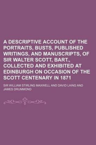 Cover of A Descriptive Account of the Portraits, Busts, Published Writings, and Manuscripts, of Sir Walter Scott, Bart., Collected and Exhibited at Edinburgh