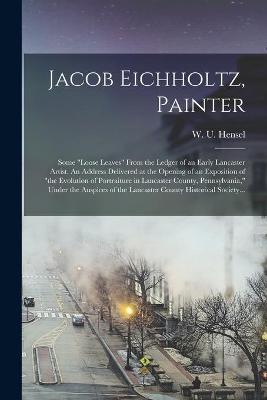 Cover of Jacob Eichholtz, Painter; Some loose Leaves From the Ledger of an Early Lancaster Artist. An Address Delivered at the Opening of an Exposition of the Evolution of Portraiture in Lancaster County, Pennsylvania, Under the Auspices of the Lancaster...