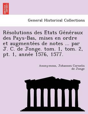 Book cover for Re Solutions Des E Tats GE Ne Raux Des Pays-Bas, Mises En Ordre Et Augmente Es de Notes ... Par J. C. de Jonge. Tom. 1, Tom. 2, PT. 1, Anne E 1576, 1577.