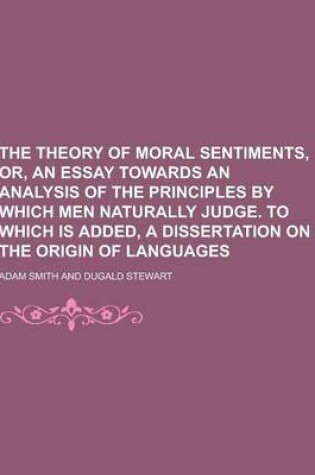 Cover of The Theory of Moral Sentiments, Or, an Essay Towards an Analysis of the Principles by Which Men Naturally Judge. to Which Is Added, a Dissertation on