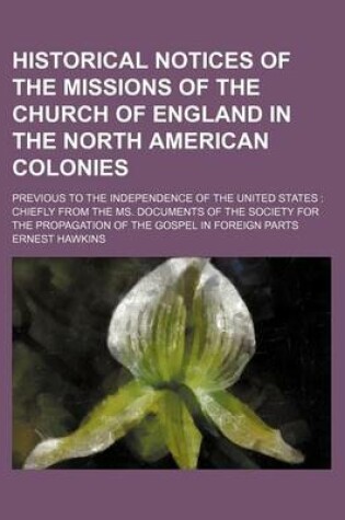 Cover of Historical Notices of the Missions of the Church of England in the North American Colonies; Previous to the Independence of the United States Chiefly from the Ms. Documents of the Society for the Propagation of the Gospel in Foreign Parts
