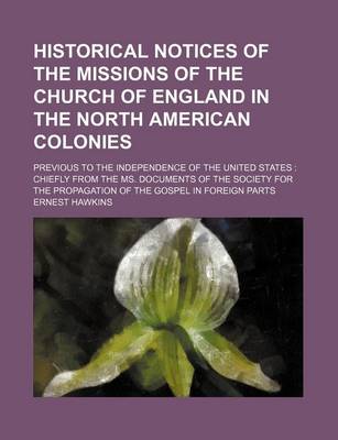 Book cover for Historical Notices of the Missions of the Church of England in the North American Colonies; Previous to the Independence of the United States Chiefly from the Ms. Documents of the Society for the Propagation of the Gospel in Foreign Parts