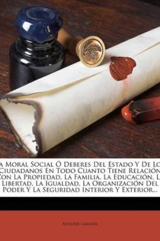 Cover of La Moral Social O Deberes Del Estado Y De Los Ciudadanos En Todo Cuanto Tiene Relacion Con La Propiedad, La Familia, La Educacion, La Libertad, La Igualdad, La Organizacion Del Poder Y La Seguridad Interior Y Exterior...