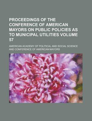 Book cover for Proceedings of the Conference of American Mayors on Public Policies as to Municipal Utilities Volume 57