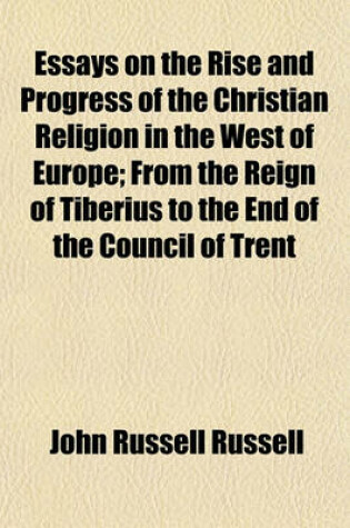 Cover of Essays on the Rise and Progress of the Christian Religion in the West of Europe; From the Reign of Tiberius to the End of the Council of Trent
