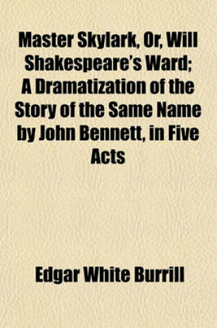 Cover of Master Skylark, Or, Will Shakespeare's Ward; A Dramatization of the Story of the Same Name by John Bennett, in Five Acts