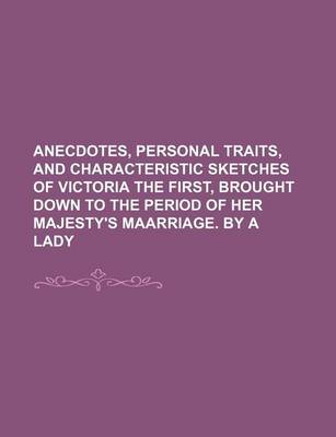 Book cover for Anecdotes, Personal Traits, and Characteristic Sketches of Victoria the First, Brought Down to the Period of Her Majesty's Maarriage. by a Lady