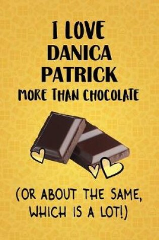 Cover of I Love Danica Patrick More Than Chocolate (Or About The Same, Which Is A Lot!)