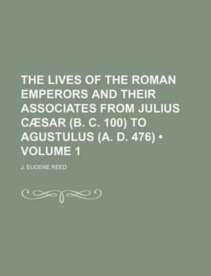 Book cover for The Lives of the Roman Emperors and Their Associates from Julius Caesar (B. C. 100) to Agustulus (A. D. 476) Volume 1