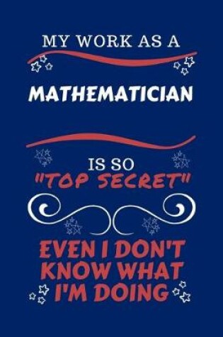 Cover of My Work As A Mathematician Is So Top Secret Even I Don't Know What I'm Doing