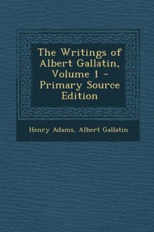 Cover of The Writings of Albert Gallatin, Volume 1 - Primary Source Edition