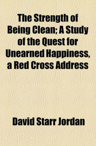 Cover of The Strength of Being Clean; A Study of the Quest for Unearned Happiness, a Red Cross Address