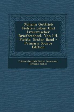 Cover of Johann Gottlieb Fichte's Leben Und Literarischer Briefwechsel, Von I.H. Fichte, Erster Band